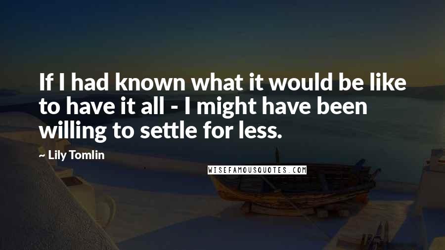 Lily Tomlin Quotes: If I had known what it would be like to have it all - I might have been willing to settle for less.