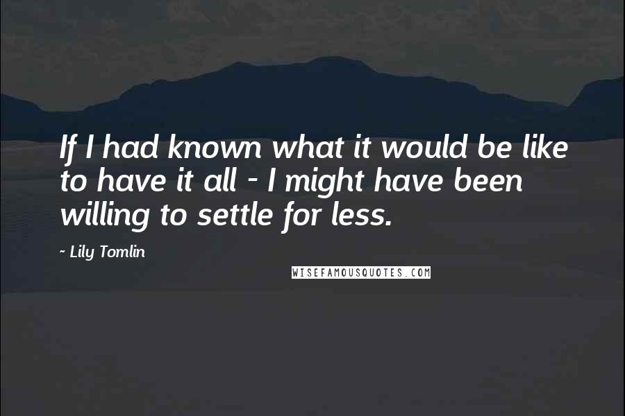 Lily Tomlin Quotes: If I had known what it would be like to have it all - I might have been willing to settle for less.