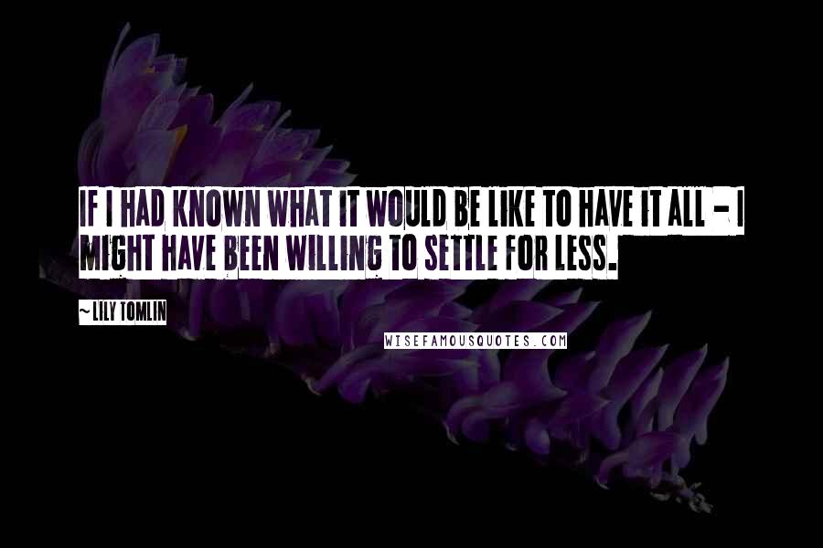 Lily Tomlin Quotes: If I had known what it would be like to have it all - I might have been willing to settle for less.