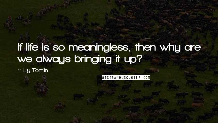 Lily Tomlin Quotes: If life is so meaningless, then why are we always bringing it up?