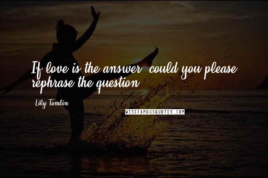 Lily Tomlin Quotes: If love is the answer, could you please rephrase the question?