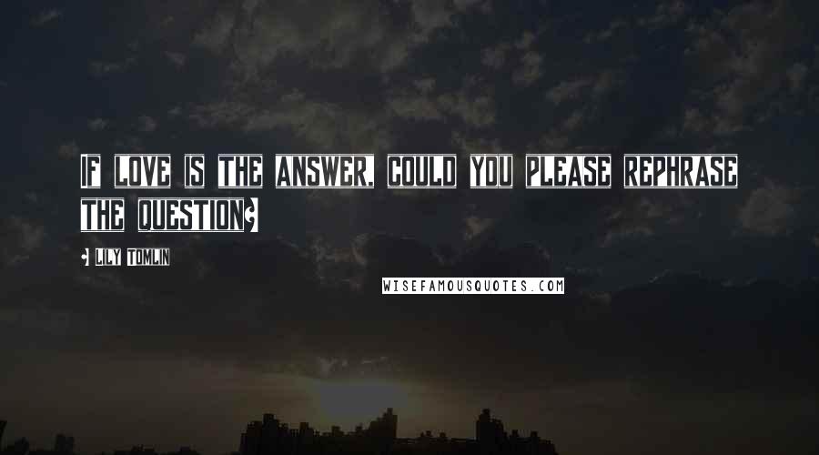 Lily Tomlin Quotes: If love is the answer, could you please rephrase the question?