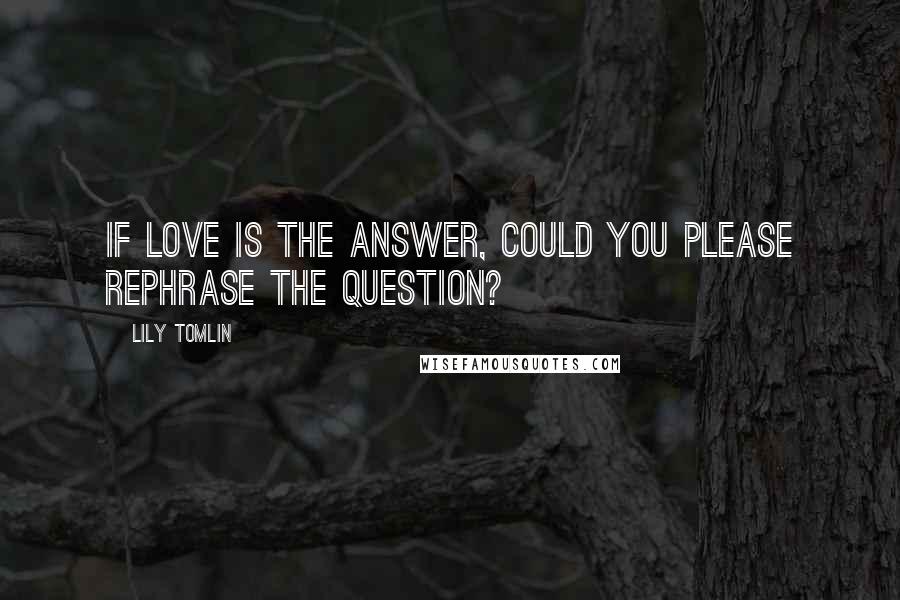 Lily Tomlin Quotes: If love is the answer, could you please rephrase the question?