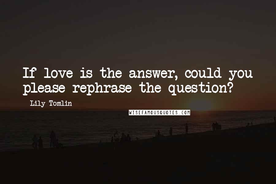 Lily Tomlin Quotes: If love is the answer, could you please rephrase the question?