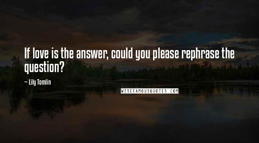 Lily Tomlin Quotes: If love is the answer, could you please rephrase the question?