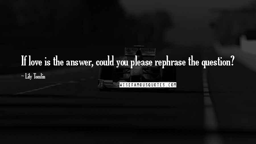 Lily Tomlin Quotes: If love is the answer, could you please rephrase the question?