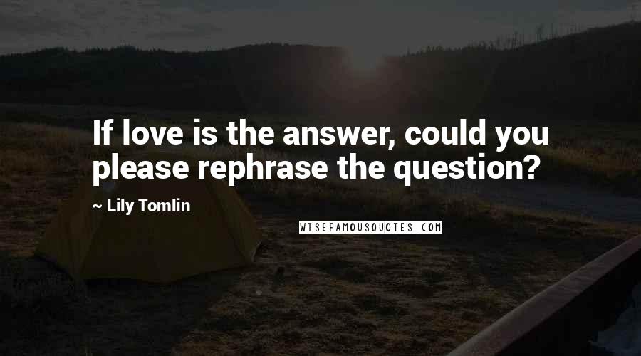 Lily Tomlin Quotes: If love is the answer, could you please rephrase the question?