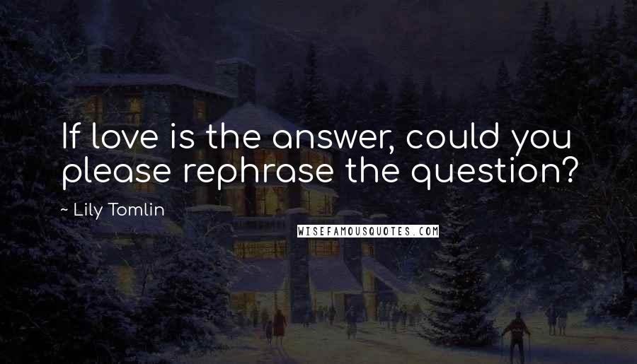 Lily Tomlin Quotes: If love is the answer, could you please rephrase the question?