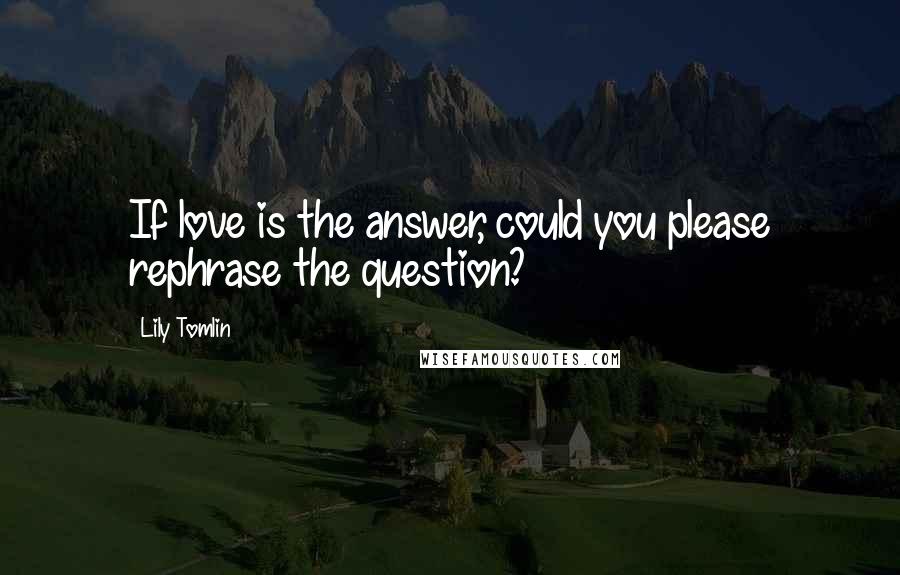 Lily Tomlin Quotes: If love is the answer, could you please rephrase the question?