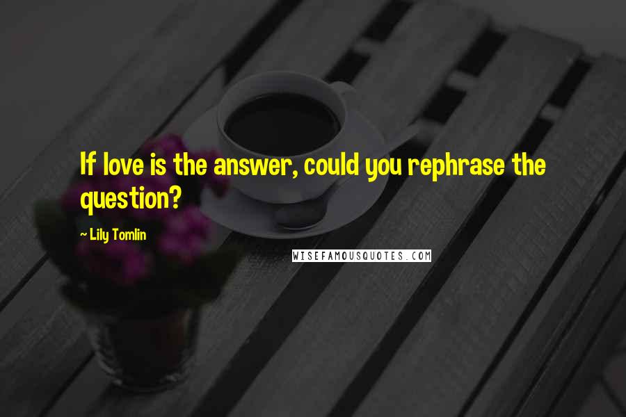 Lily Tomlin Quotes: If love is the answer, could you rephrase the question?
