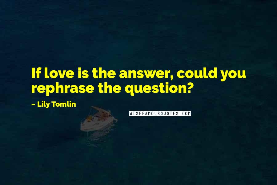 Lily Tomlin Quotes: If love is the answer, could you rephrase the question?