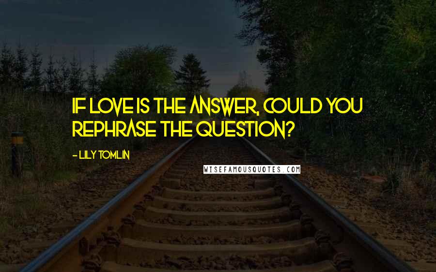 Lily Tomlin Quotes: If love is the answer, could you rephrase the question?