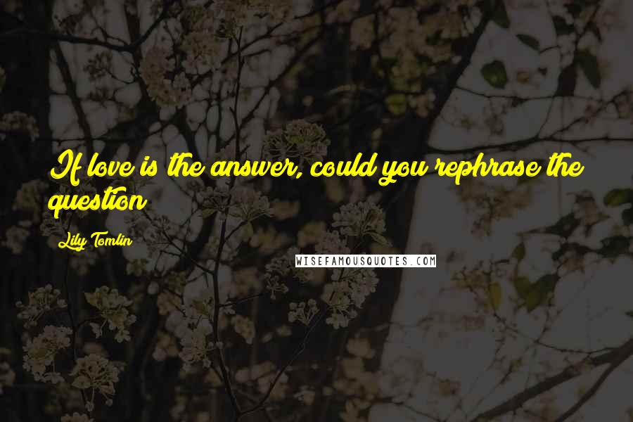 Lily Tomlin Quotes: If love is the answer, could you rephrase the question?