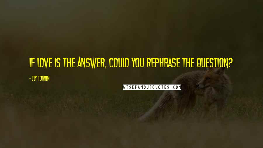 Lily Tomlin Quotes: If love is the answer, could you rephrase the question?
