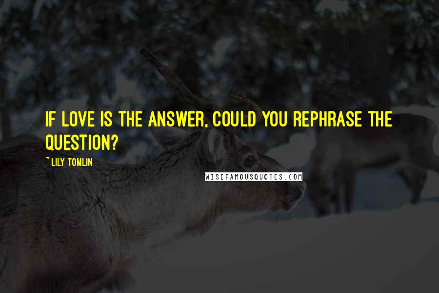 Lily Tomlin Quotes: If love is the answer, could you rephrase the question?