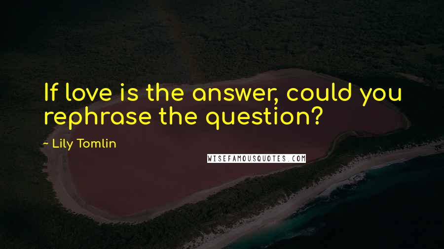Lily Tomlin Quotes: If love is the answer, could you rephrase the question?