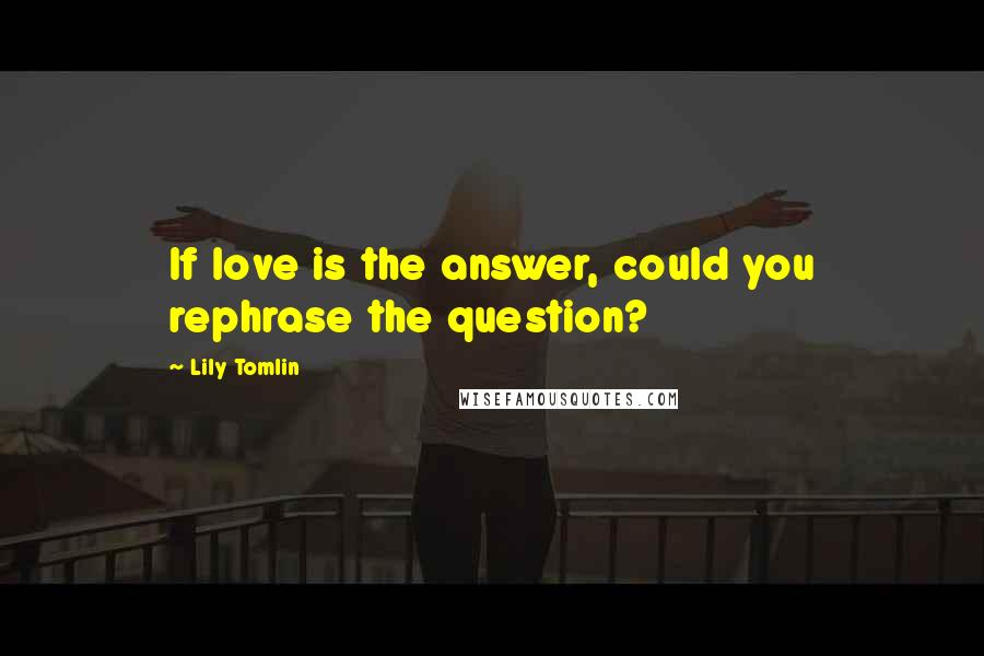 Lily Tomlin Quotes: If love is the answer, could you rephrase the question?