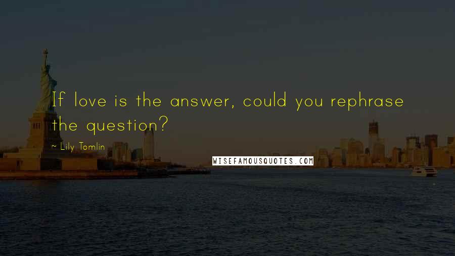 Lily Tomlin Quotes: If love is the answer, could you rephrase the question?