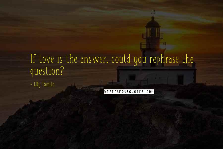 Lily Tomlin Quotes: If love is the answer, could you rephrase the question?
