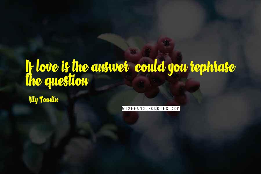 Lily Tomlin Quotes: If love is the answer, could you rephrase the question?