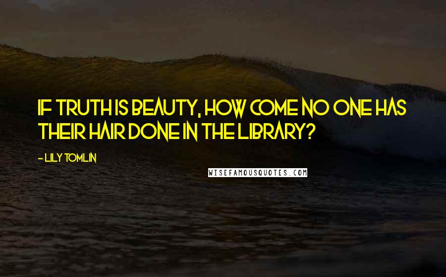 Lily Tomlin Quotes: If truth is beauty, how come no one has their hair done in the library?