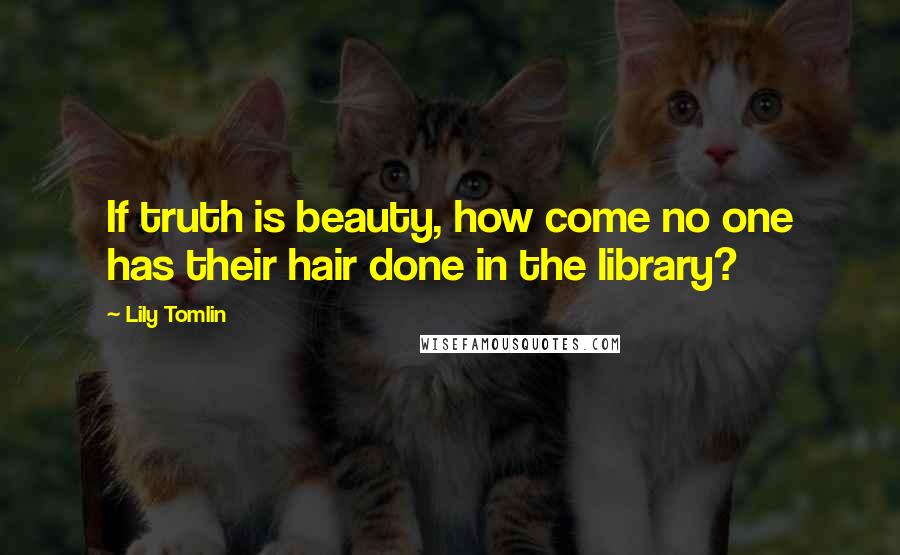 Lily Tomlin Quotes: If truth is beauty, how come no one has their hair done in the library?