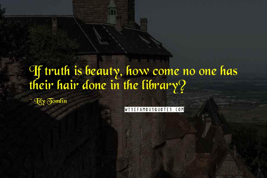 Lily Tomlin Quotes: If truth is beauty, how come no one has their hair done in the library?