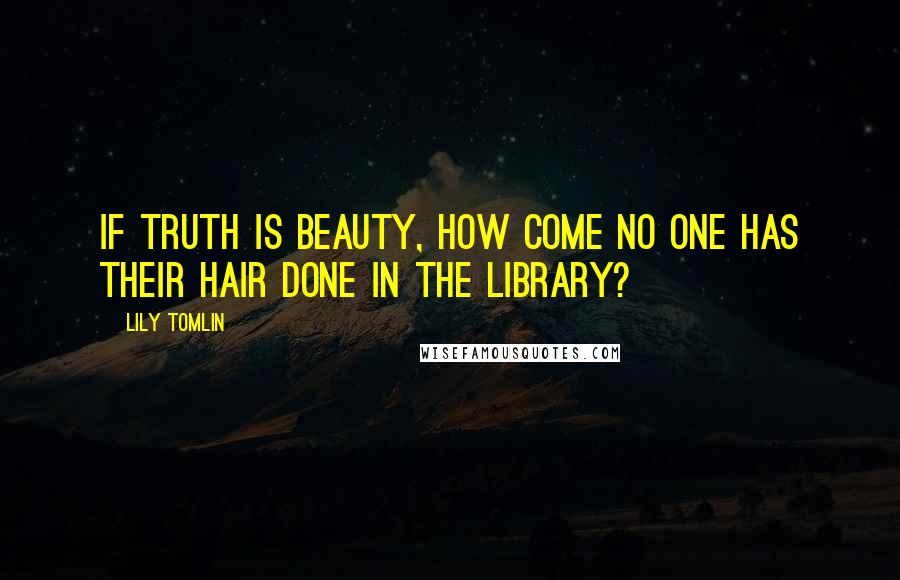 Lily Tomlin Quotes: If truth is beauty, how come no one has their hair done in the library?