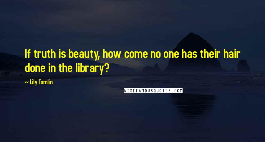 Lily Tomlin Quotes: If truth is beauty, how come no one has their hair done in the library?