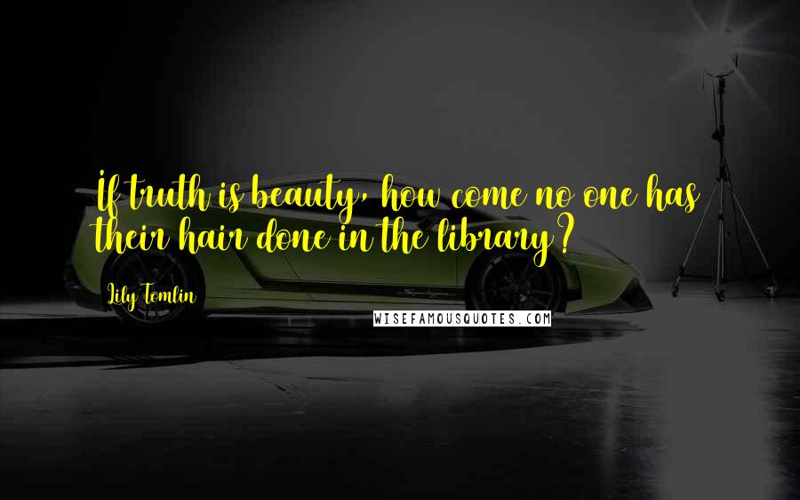 Lily Tomlin Quotes: If truth is beauty, how come no one has their hair done in the library?