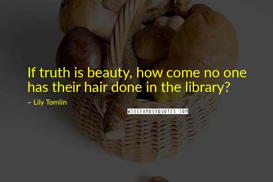 Lily Tomlin Quotes: If truth is beauty, how come no one has their hair done in the library?