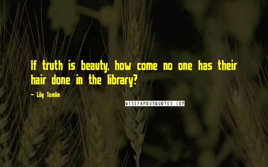 Lily Tomlin Quotes: If truth is beauty, how come no one has their hair done in the library?