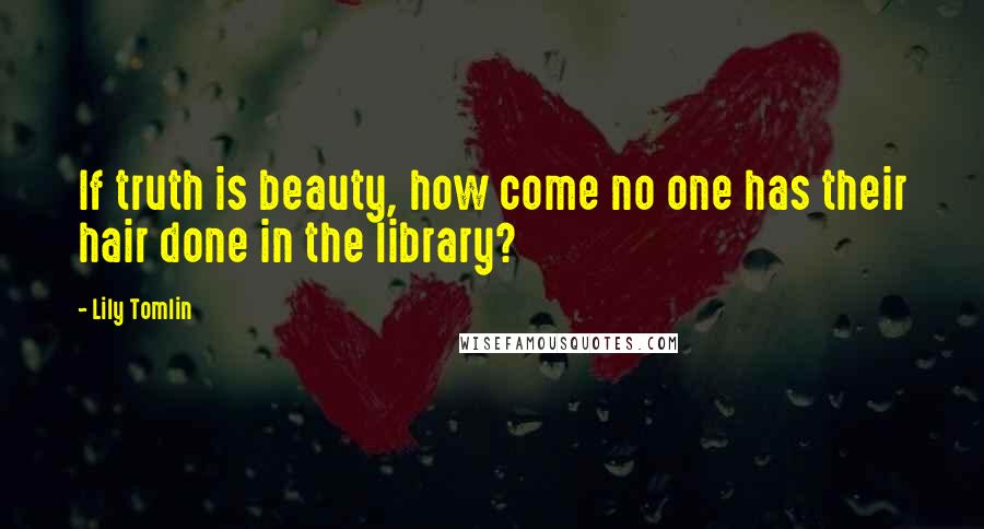 Lily Tomlin Quotes: If truth is beauty, how come no one has their hair done in the library?