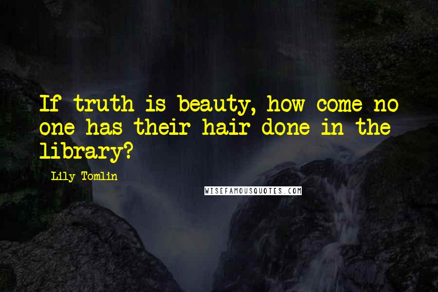 Lily Tomlin Quotes: If truth is beauty, how come no one has their hair done in the library?