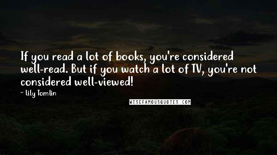 Lily Tomlin Quotes: If you read a lot of books, you're considered well-read. But if you watch a lot of TV, you're not considered well-viewed!