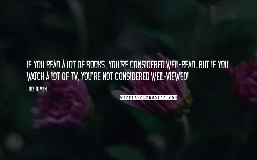 Lily Tomlin Quotes: If you read a lot of books, you're considered well-read. But if you watch a lot of TV, you're not considered well-viewed!