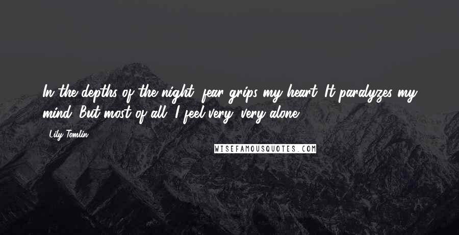 Lily Tomlin Quotes: In the depths of the night, fear grips my heart. It paralyzes my mind. But most of all, I feel very, very alone