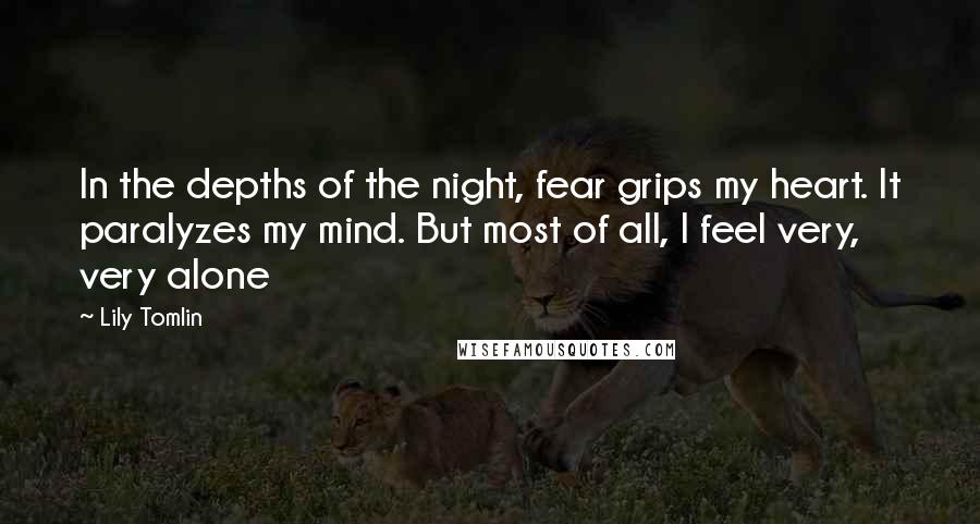 Lily Tomlin Quotes: In the depths of the night, fear grips my heart. It paralyzes my mind. But most of all, I feel very, very alone