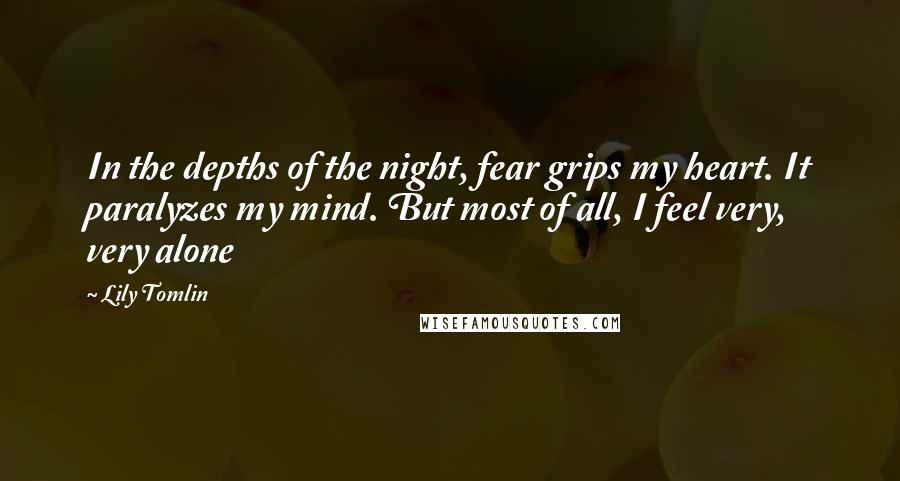 Lily Tomlin Quotes: In the depths of the night, fear grips my heart. It paralyzes my mind. But most of all, I feel very, very alone