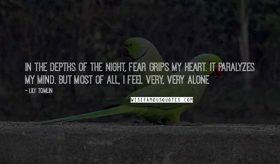 Lily Tomlin Quotes: In the depths of the night, fear grips my heart. It paralyzes my mind. But most of all, I feel very, very alone