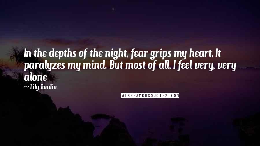 Lily Tomlin Quotes: In the depths of the night, fear grips my heart. It paralyzes my mind. But most of all, I feel very, very alone