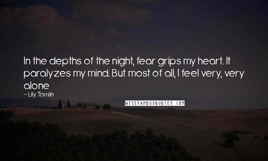 Lily Tomlin Quotes: In the depths of the night, fear grips my heart. It paralyzes my mind. But most of all, I feel very, very alone