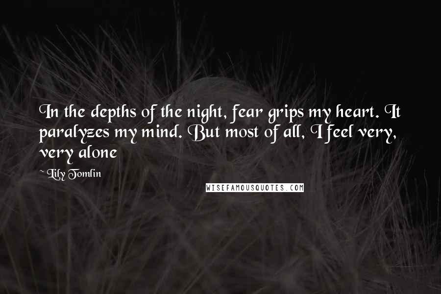 Lily Tomlin Quotes: In the depths of the night, fear grips my heart. It paralyzes my mind. But most of all, I feel very, very alone