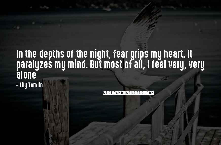 Lily Tomlin Quotes: In the depths of the night, fear grips my heart. It paralyzes my mind. But most of all, I feel very, very alone