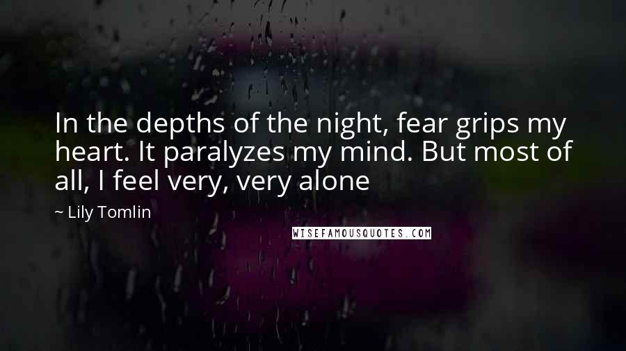 Lily Tomlin Quotes: In the depths of the night, fear grips my heart. It paralyzes my mind. But most of all, I feel very, very alone