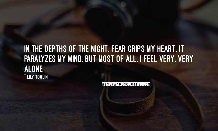 Lily Tomlin Quotes: In the depths of the night, fear grips my heart. It paralyzes my mind. But most of all, I feel very, very alone