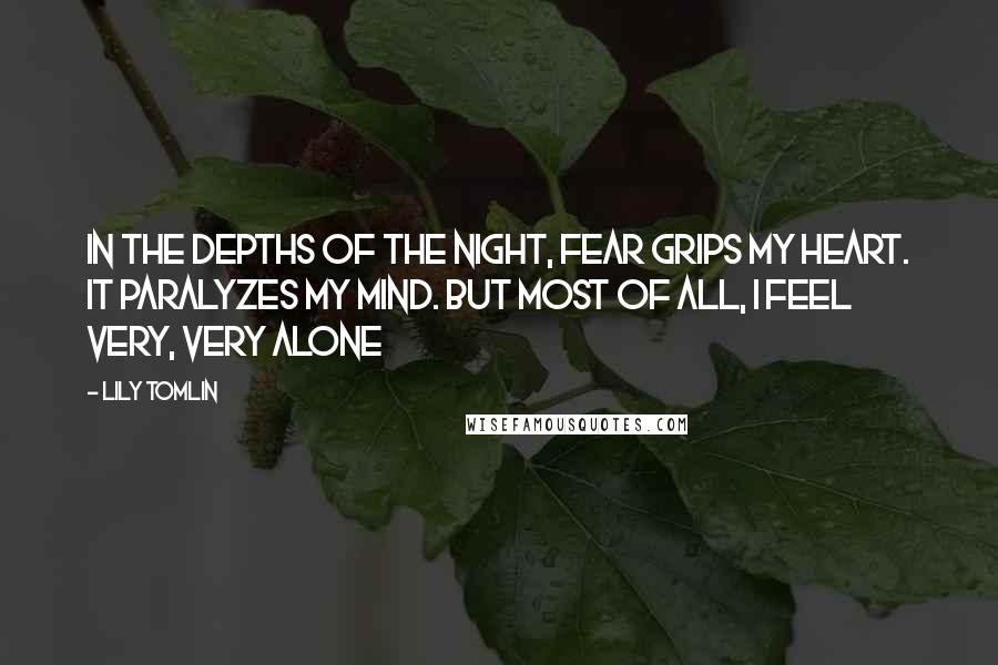 Lily Tomlin Quotes: In the depths of the night, fear grips my heart. It paralyzes my mind. But most of all, I feel very, very alone