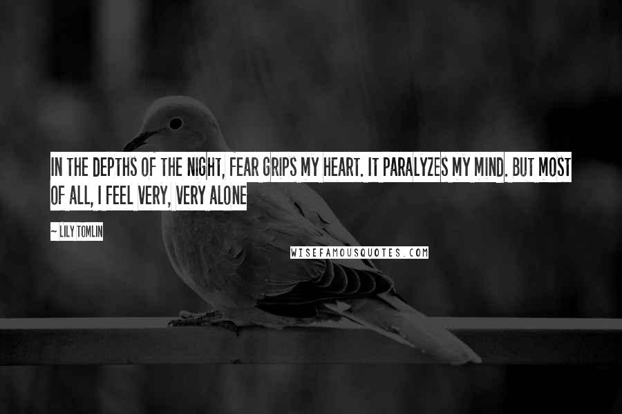 Lily Tomlin Quotes: In the depths of the night, fear grips my heart. It paralyzes my mind. But most of all, I feel very, very alone