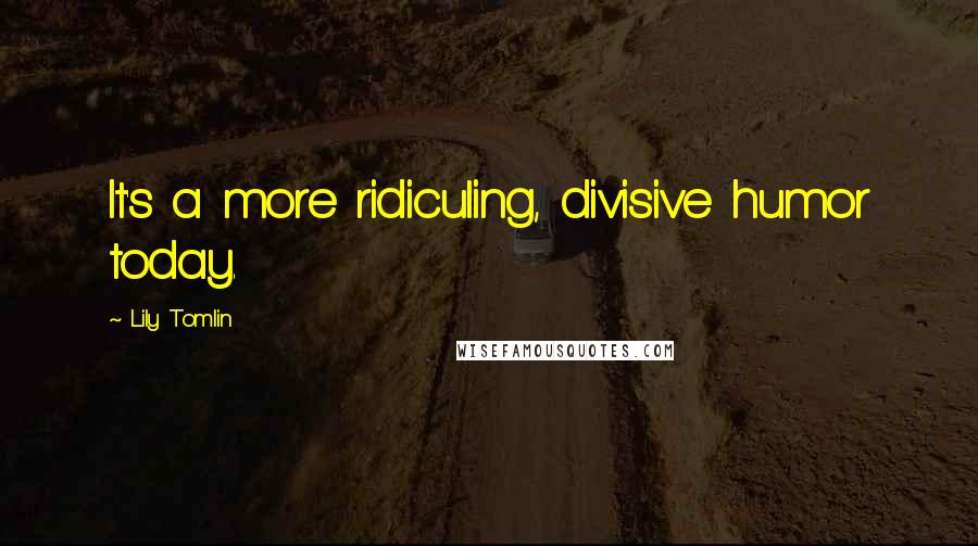 Lily Tomlin Quotes: It's a more ridiculing, divisive humor today.