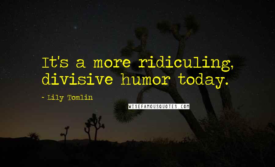 Lily Tomlin Quotes: It's a more ridiculing, divisive humor today.